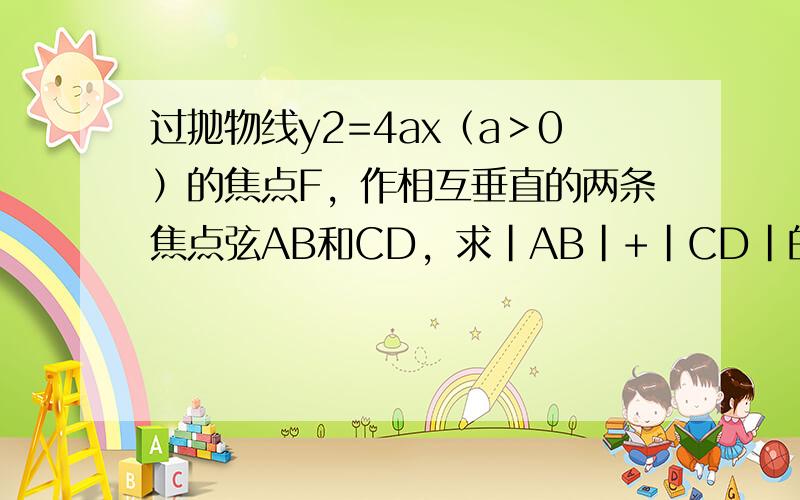 过抛物线y2=4ax（a＞0）的焦点F，作相互垂直的两条焦点弦AB和CD，求|AB|+|CD|的最小值．