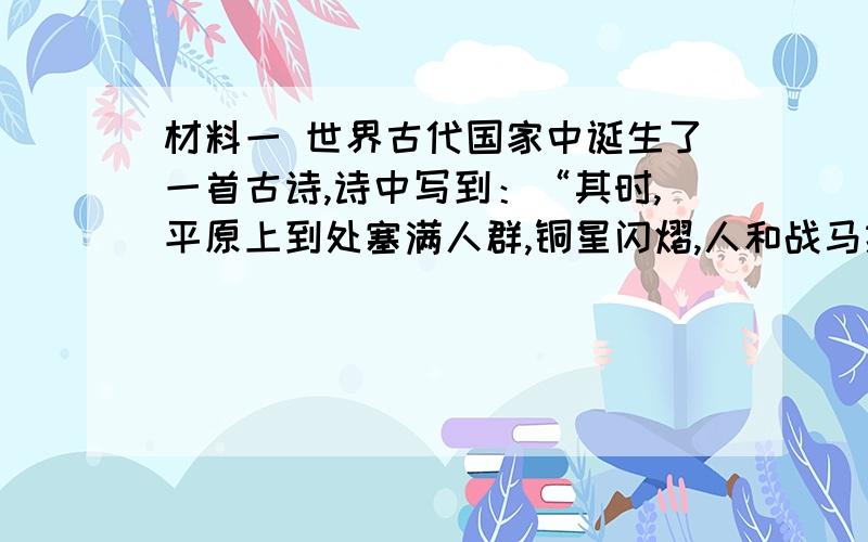 材料一 世界古代国家中诞生了一首古诗,诗中写到：“其时,平原上到处塞满人群,铜星闪熠,人和战马挤在一起,大地在脚下摇动,