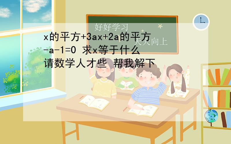 x的平方+3ax+2a的平方-a-1=0 求x等于什么 请数学人才些 帮我解下