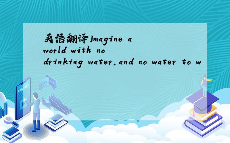 英语翻译Imagine a world with no drinking water,and no water to w