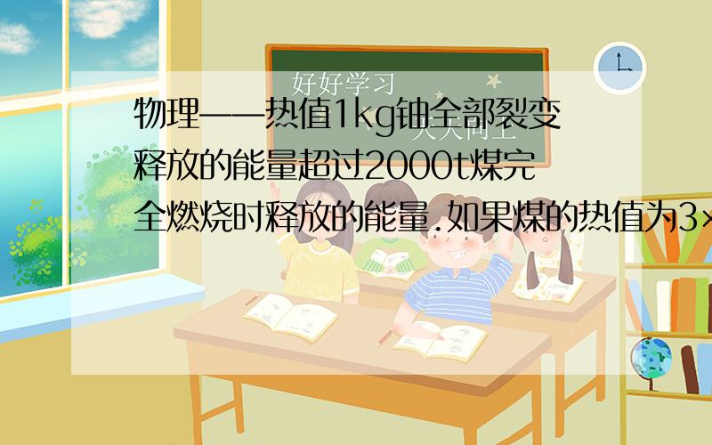 物理——热值1kg铀全部裂变释放的能量超过2000t煤完全燃烧时释放的能量.如果煤的热值为3×109J/kg,那么1kg