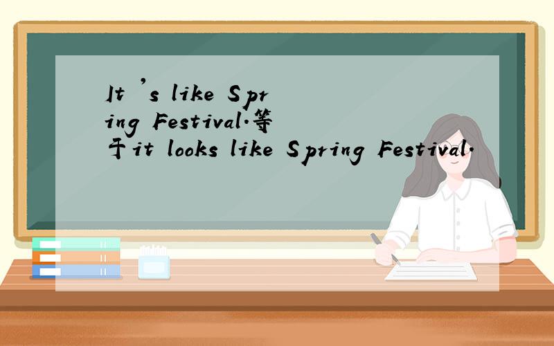 It 's like Spring Festival.等于it looks like Spring Festival.