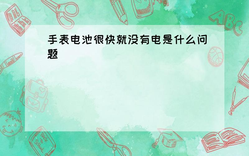 手表电池很快就没有电是什么问题