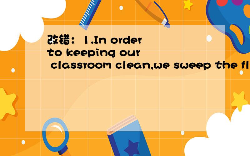 改错：1.In order to keeping our classroom clean,we sweep the fl