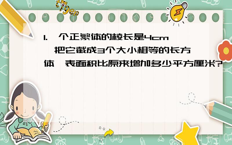 1.一个正繁体的棱长是4cm,把它截成3个大小相等的长方体,表面积比原来增加多少平方厘米?