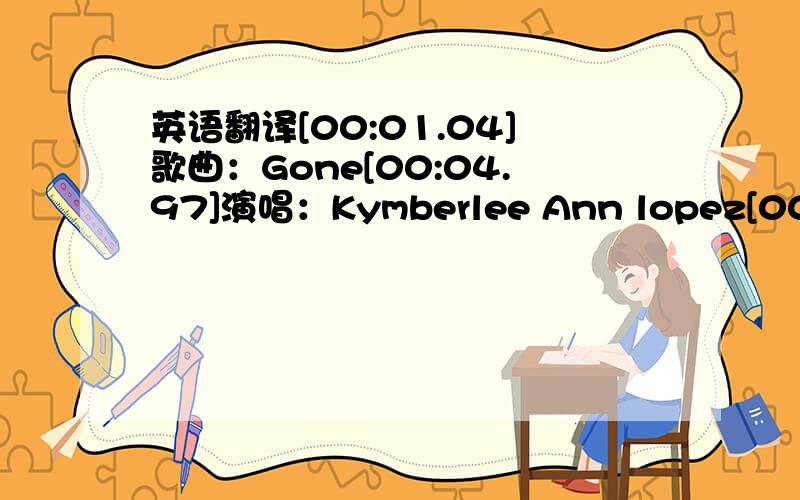 英语翻译[00:01.04]歌曲：Gone[00:04.97]演唱：Kymberlee Ann lopez[00:08.