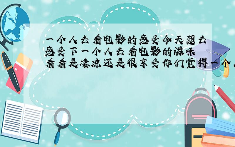 一个人去看电影的感受今天想去感受下一个人去看电影的滋味 看看是凄凉还是很享受你们觉得一个人去看电影怎样?