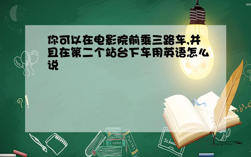 你可以在电影院前乘三路车,并且在第二个站台下车用英语怎么说