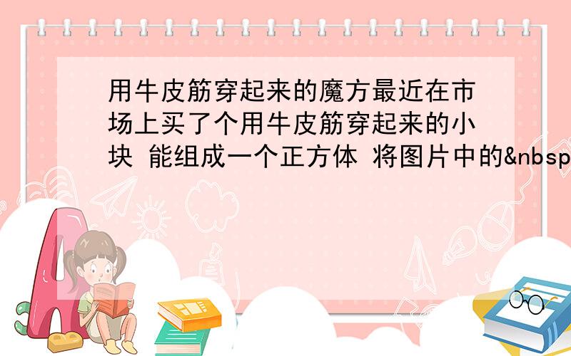 用牛皮筋穿起来的魔方最近在市场上买了个用牛皮筋穿起来的小块 能组成一个正方体 将图片中的  转成一个