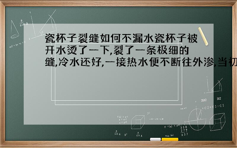 瓷杯子裂缝如何不漏水瓷杯子被开水烫了一下,裂了一条极细的缝,冷水还好,一接热水便不断往外渗,当初是用U胶在外面厚厚地粘了