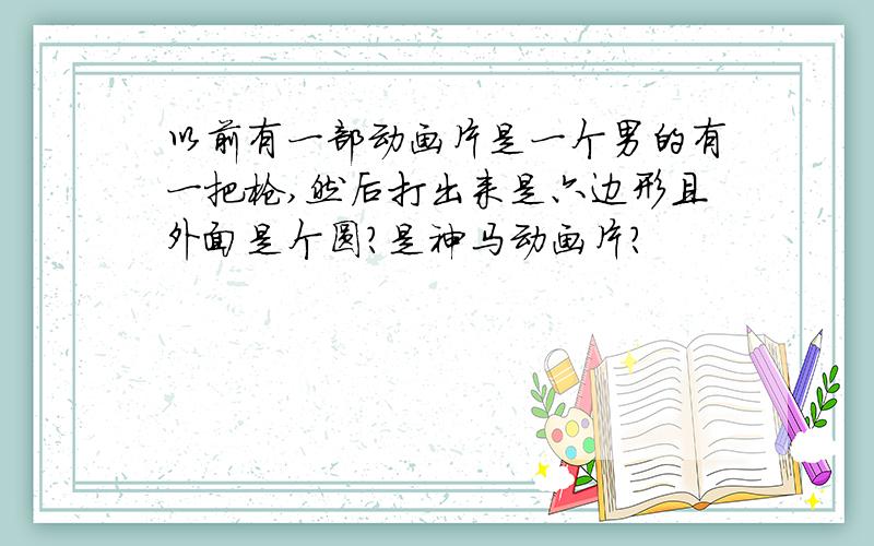 以前有一部动画片是一个男的有一把枪,然后打出来是六边形且外面是个圆?是神马动画片?