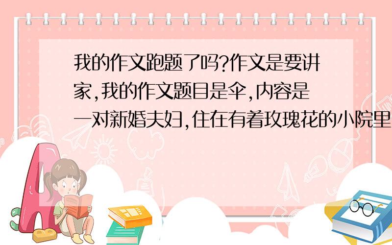 我的作文跑题了吗?作文是要讲家,我的作文题目是伞,内容是一对新婚夫妇,住在有着玫瑰花的小院里,一天女的让男的带上一把红伞