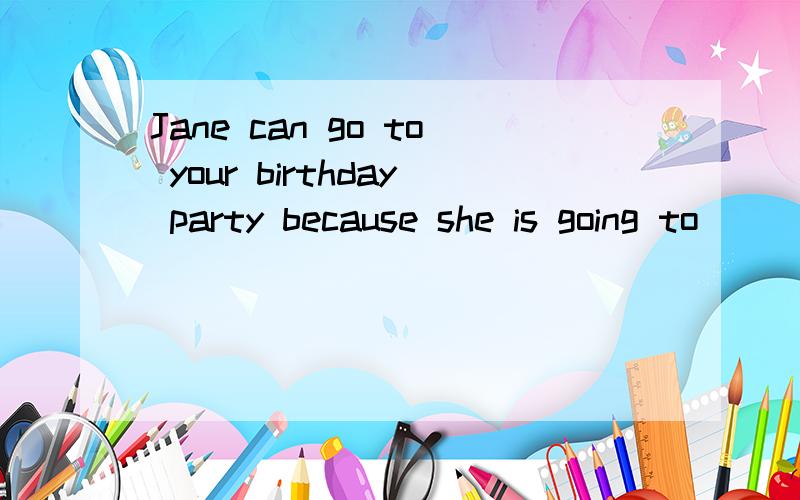 Jane can go to your birthday party because she is going to__