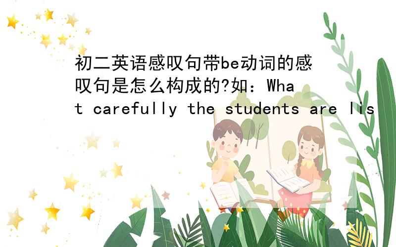 初二英语感叹句带be动词的感叹句是怎么构成的?如：What carefully the students are lis