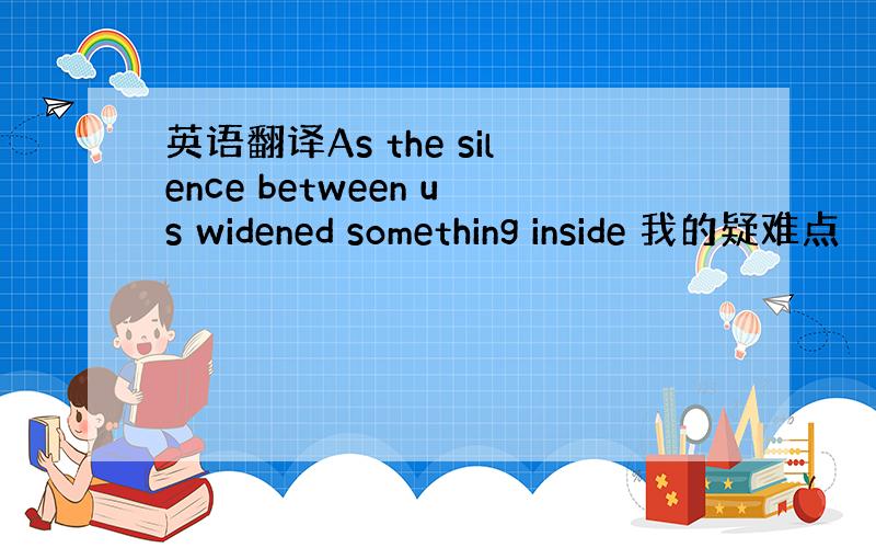 英语翻译As the silence between us widened something inside 我的疑难点