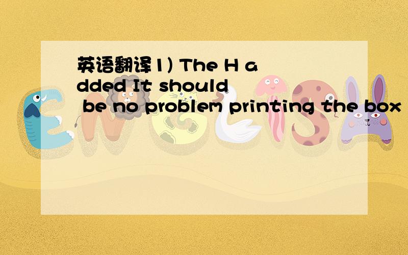 英语翻译1) The H added It should be no problem printing the box