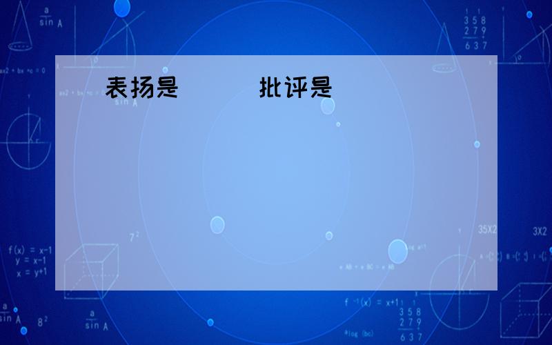 表扬是（ ） 批评是（ ） （ ） （ ）