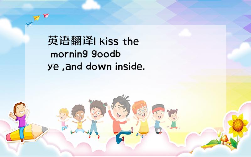 英语翻译I kiss the morning goodbye ,and down inside.