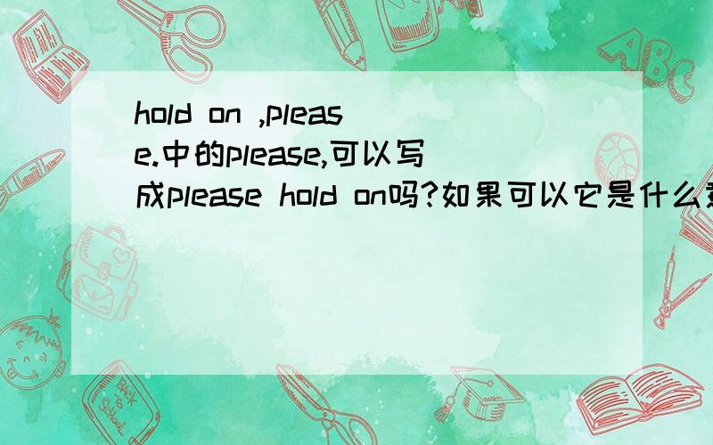 hold on ,please.中的please,可以写成please hold on吗?如果可以它是什么意思?