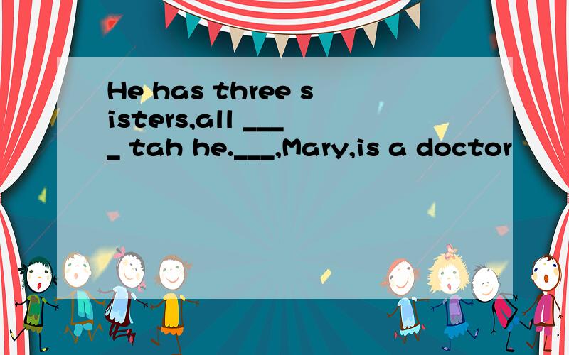 He has three sisters,all ____ tah he.___,Mary,is a doctor