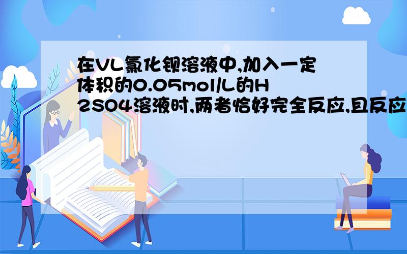 在VL氯化钡溶液中,加入一定体积的0.05mol/L的H2SO4溶液时,两者恰好完全反应,且反应后溶液的pH为3.0,求