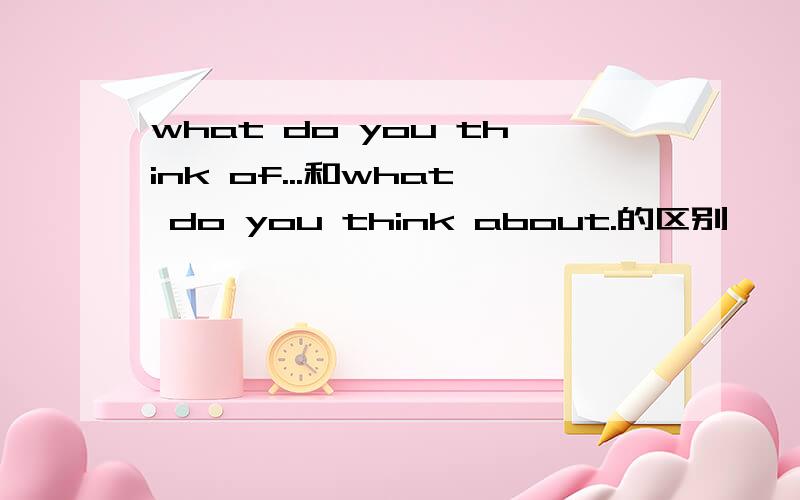 what do you think of...和what do you think about.的区别