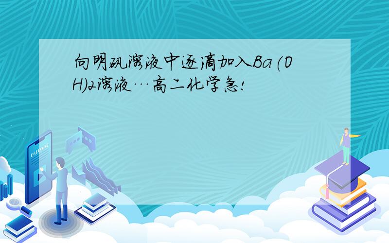 向明矾溶液中逐滴加入Ba(OH)2溶液…高二化学急!