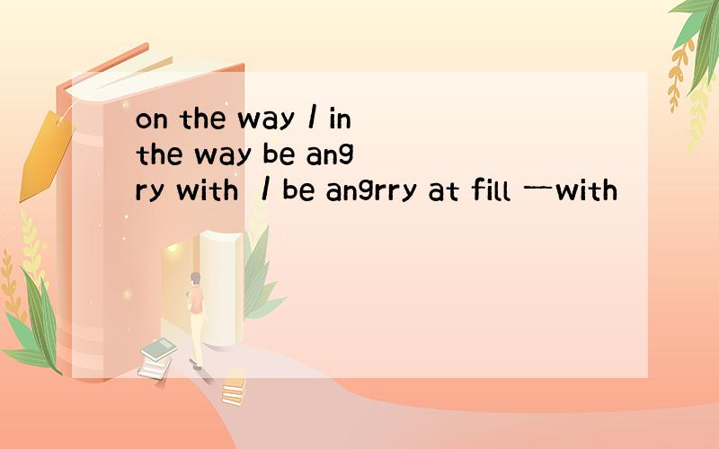 on the way／in the way be angry with ／be angrry at fill 一with