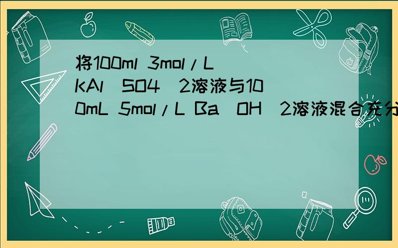 将100ml 3mol/L KAl(SO4)2溶液与100mL 5mol/L Ba(OH)2溶液混合充分反应 该反应的