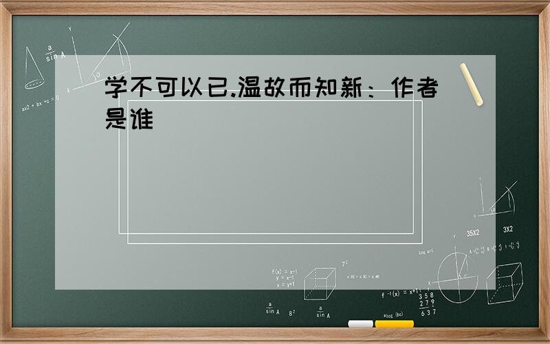 学不可以已.温故而知新：作者是谁