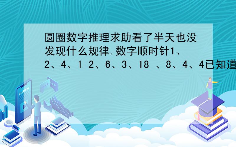 圆圈数字推理求助看了半天也没发现什么规律.数字顺时针1、2、4、1 2、6、3、18 、8、4、4已知道什么规律了，原来