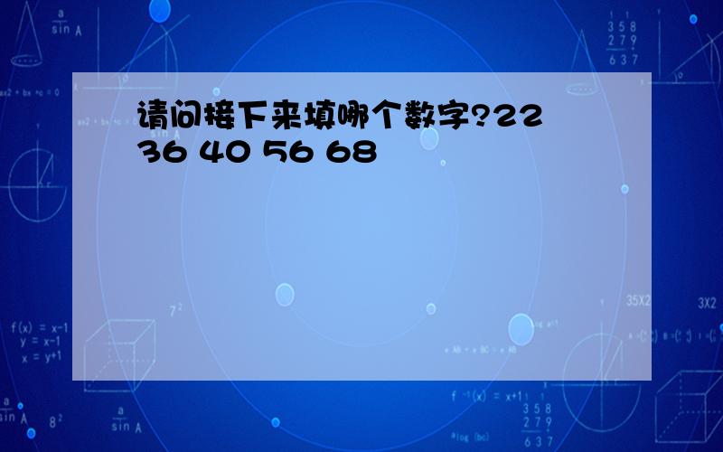 请问接下来填哪个数字?22 36 40 56 68