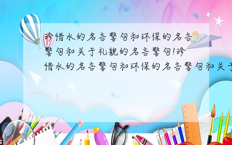 珍惜水的名言警句和环保的名言警句和关于礼貌的名言警句!珍惜水的名言警句和环保的名言警句和关于礼貌的名言警句!珍惜水的名言