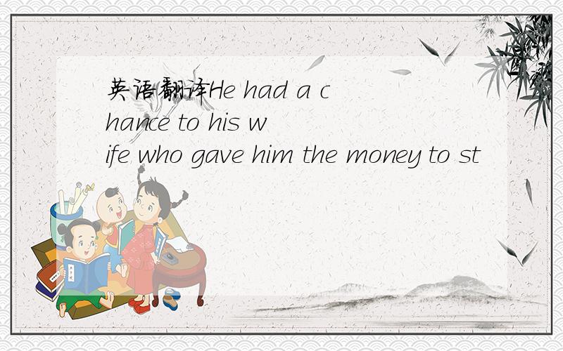 英语翻译He had a chance to his wife who gave him the money to st