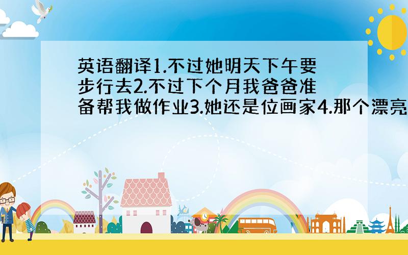 英语翻译1.不过她明天下午要步行去2.不过下个月我爸爸准备帮我做作业3.她还是位画家4.那个漂亮的女人是谁,她是Tom的