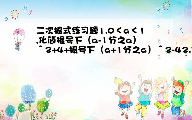 二次根式练习题1.0＜a＜1,化简根号下（a-1分之a）＾2+4+根号下（a+1分之a）＾2-42.化简a*根号下-a+