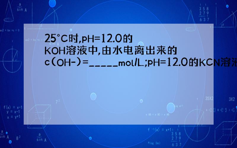 25°C时,pH=12.0的KOH溶液中,由水电离出来的c(OH-)=_____mol/L;pH=12.0的KCN溶液中