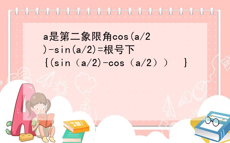 a是第二象限角cos(a/2)-sin(a/2)=根号下{(sin（a/2)-cos（a/2））²}