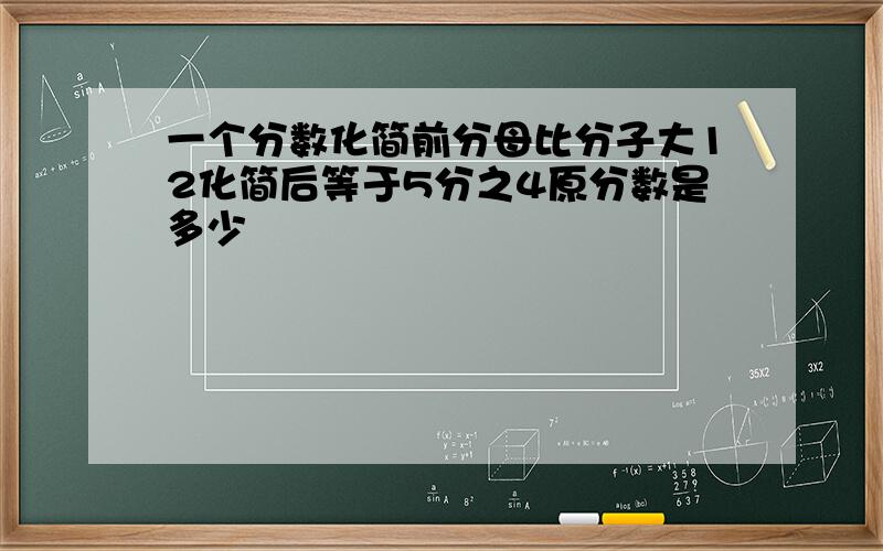 一个分数化简前分母比分子大12化简后等于5分之4原分数是多少