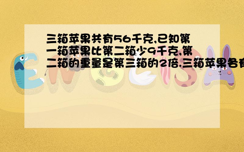 三箱苹果共有56千克,已知第一箱苹果比第二箱少9千克,第二箱的重量是第三箱的2倍.三箱苹果各有多少千克?