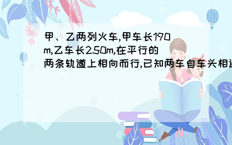 甲、乙两列火车,甲车长190m,乙车长250m,在平行的两条轨道上相向而行,已知两车自车头相遇到车尾相离共经