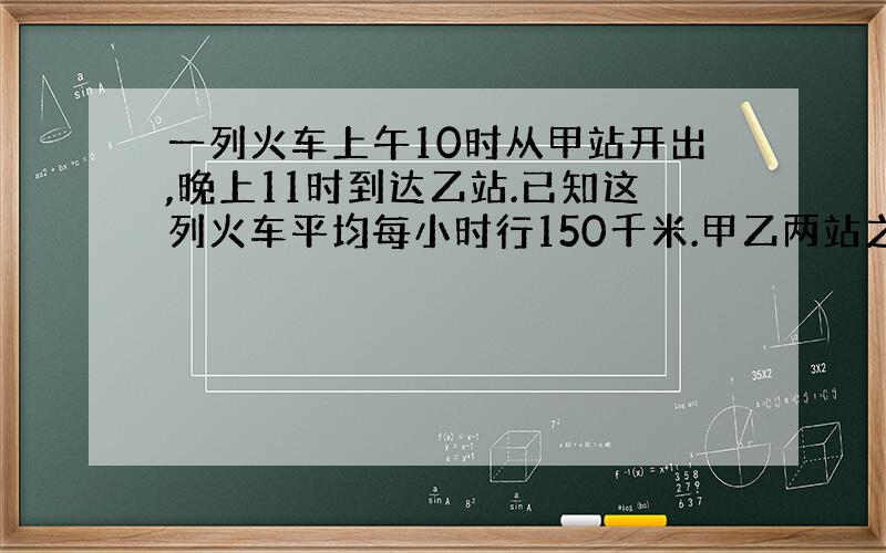 一列火车上午10时从甲站开出,晚上11时到达乙站.已知这列火车平均每小时行150千米.甲乙两站之间的铁路长多少千米?