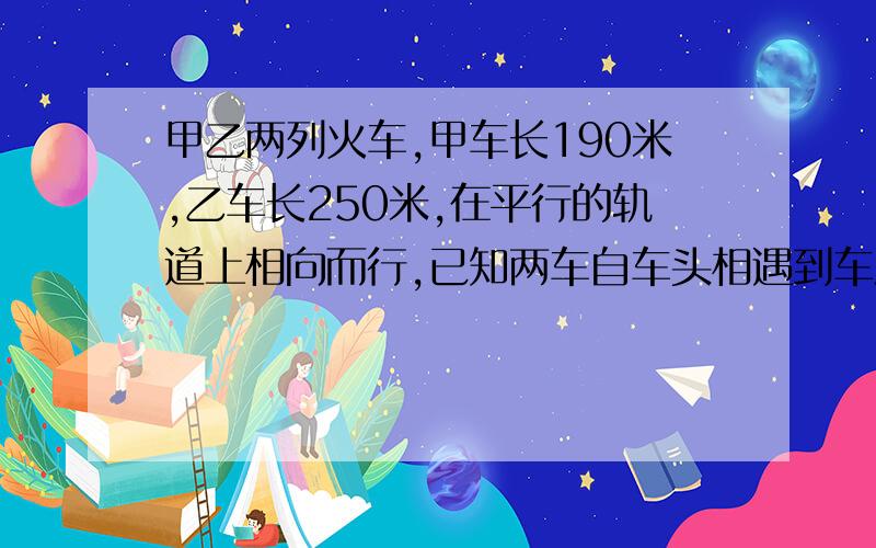 甲乙两列火车,甲车长190米,乙车长250米,在平行的轨道上相向而行,已知两车自车头相遇到车尾相离共经过16