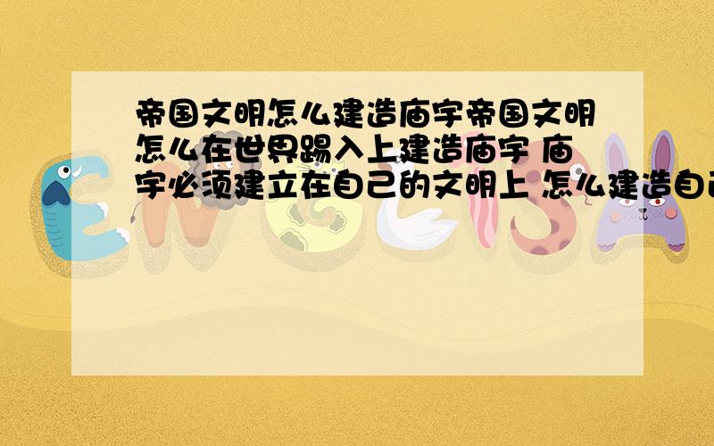 帝国文明怎么建造庙宇帝国文明怎么在世界踢入上建造庙宇 庙宇必须建立在自己的文明上 怎么建造自己的文明?