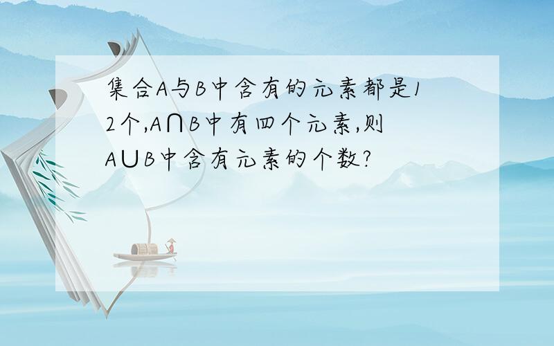 集合A与B中含有的元素都是12个,A∩B中有四个元素,则A∪B中含有元素的个数?