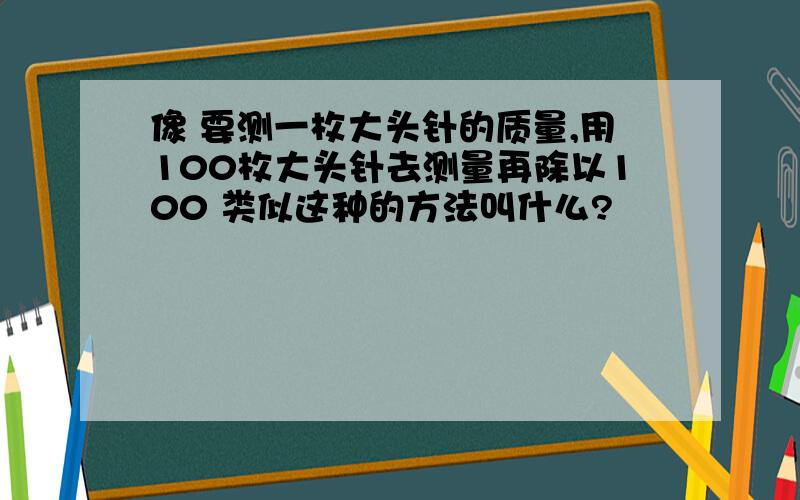 像 要测一枚大头针的质量,用100枚大头针去测量再除以100 类似这种的方法叫什么?