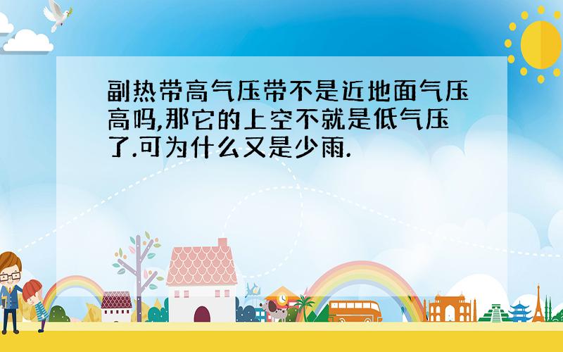 副热带高气压带不是近地面气压高吗,那它的上空不就是低气压了.可为什么又是少雨.