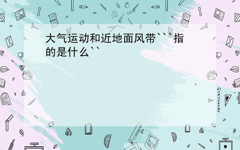 大气运动和近地面风带```指的是什么``