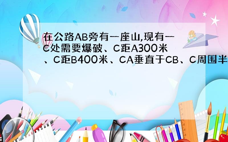 在公路AB旁有一座山,现有一C处需要爆破、C距A300米、C距B400米、CA垂直于CB、C周围半径250米范围不得进入