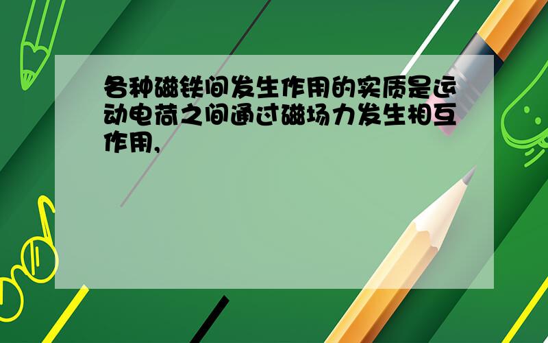 各种磁铁间发生作用的实质是运动电荷之间通过磁场力发生相互作用,